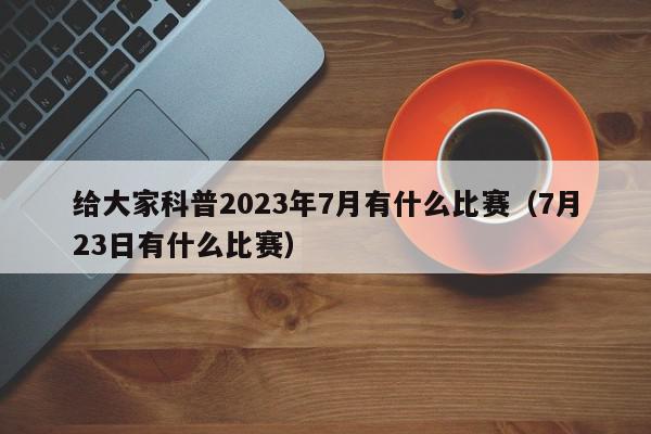 给大家科普2023年7月有什么比赛（7月23日有什么比赛）