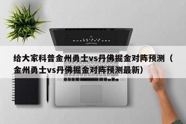 给大家科普金州勇士vs丹佛掘金对阵预测（金州勇士vs丹佛掘金对阵预测最新）