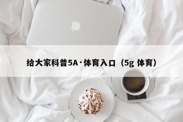 给大家科普5A·体育入口（5g 体育）