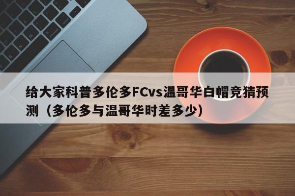 给大家科普多伦多FCvs温哥华白帽竞猜预测（多伦多与温哥华时差多少）