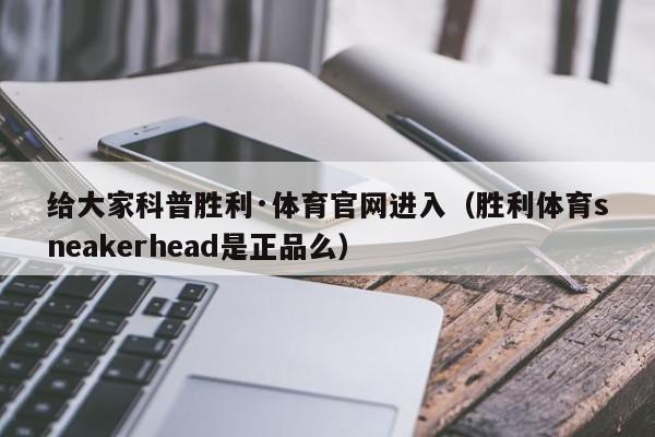 给大家科普胜利·体育官网进入（胜利体育sneakerhead是正品么）