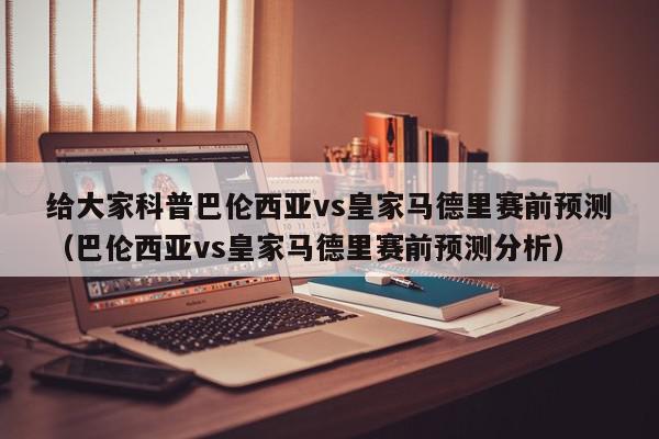 给大家科普巴伦西亚vs皇家马德里赛前预测（巴伦西亚vs皇家马德里赛前预测分析）