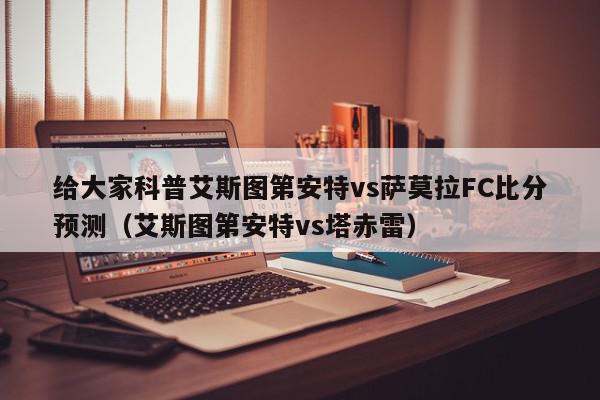 给大家科普艾斯图第安特vs萨莫拉FC比分预测（艾斯图第安特vs塔赤雷）