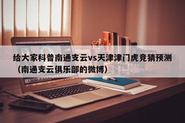 给大家科普南通支云vs天津津门虎竞猜预测（南通支云俱乐部的微博）