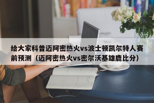 给大家科普迈阿密热火vs波士顿凯尔特人赛前预测（迈阿密热火vs密尔沃基雄鹿比分）