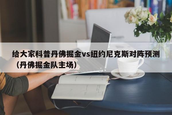 给大家科普丹佛掘金vs纽约尼克斯对阵预测（丹佛掘金队主场）