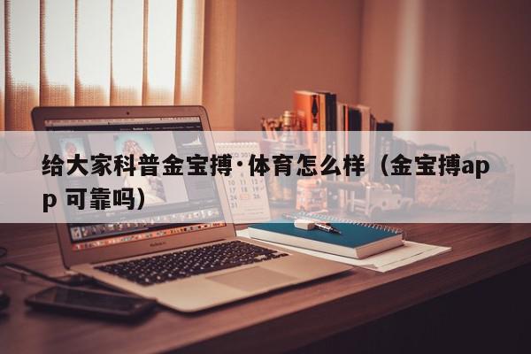 给大家科普金宝搏·体育怎么样（金宝搏app 可靠吗）