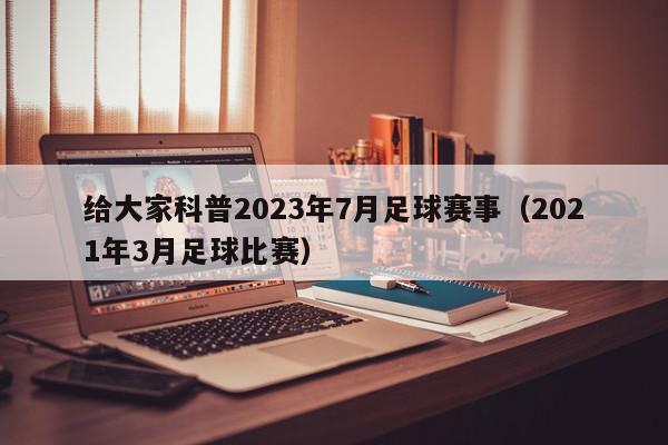 给大家科普2023年7月足球赛事（2021年3月足球比赛）