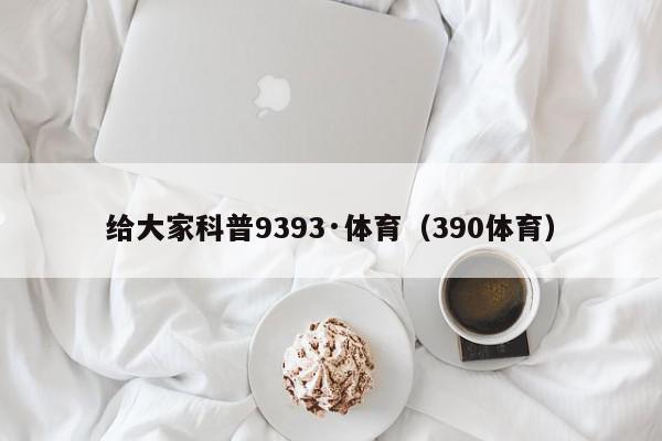 给大家科普9393·体育（390体育）