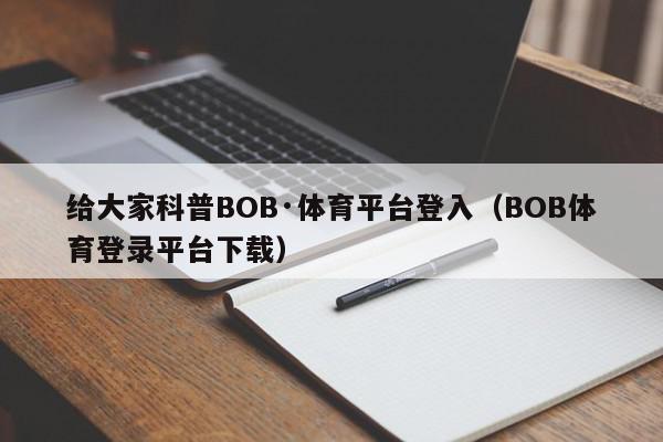 给大家科普BOB·体育平台登入（BOB体育登录平台下载）