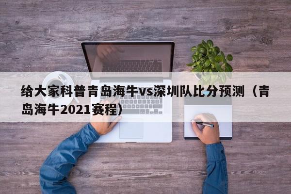 给大家科普青岛海牛vs深圳队比分预测（青岛海牛2021赛程）