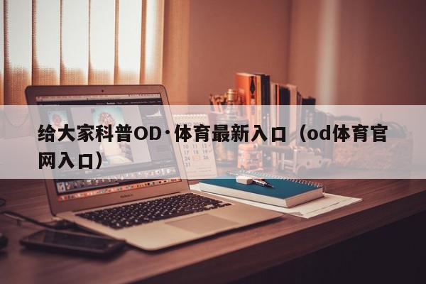 给大家科普OD·体育最新入口（od体育官网入口）