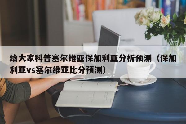 给大家科普塞尔维亚保加利亚分析预测（保加利亚vs塞尔维亚比分预测）