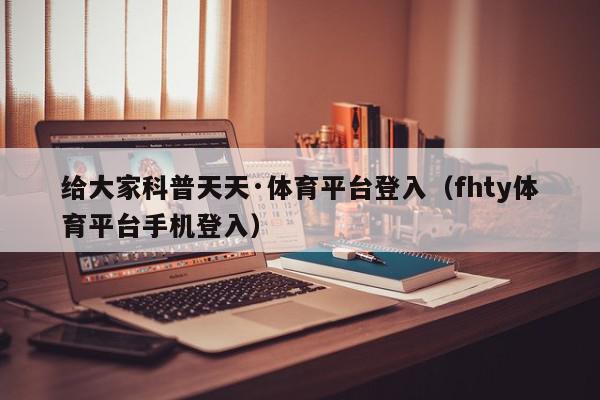 给大家科普天天·体育平台登入（fhty体育平台手机登入）