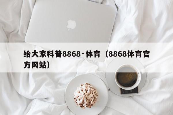 给大家科普8868·体育（8868体育官方网站）