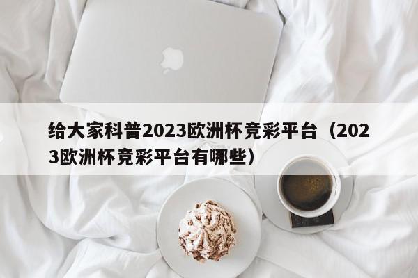 给大家科普2023欧洲杯竞彩平台（2023欧洲杯竞彩平台有哪些）