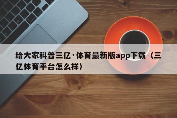 给大家科普三亿·体育最新版app下载（三亿体育平台怎么样）