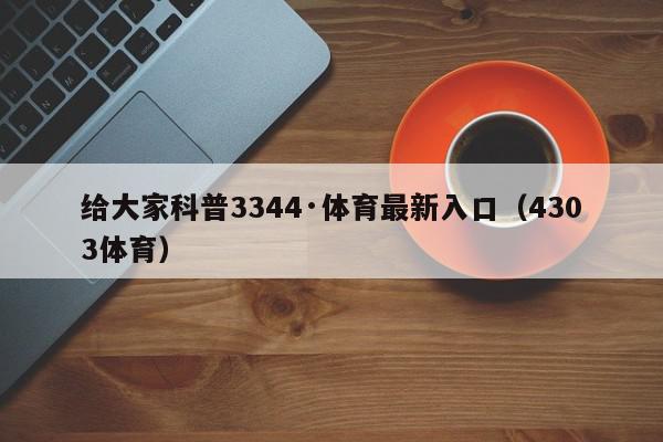 给大家科普3344·体育最新入口（4303体育）