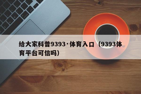 给大家科普9393·体育入口（9393体育平台可信吗）