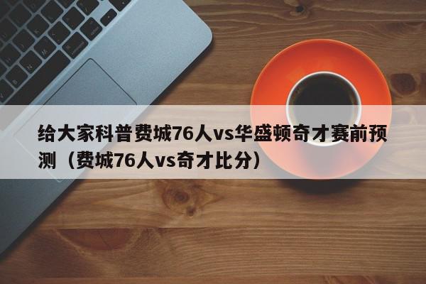 给大家科普费城76人vs华盛顿奇才赛前预测（费城76人vs奇才比分）