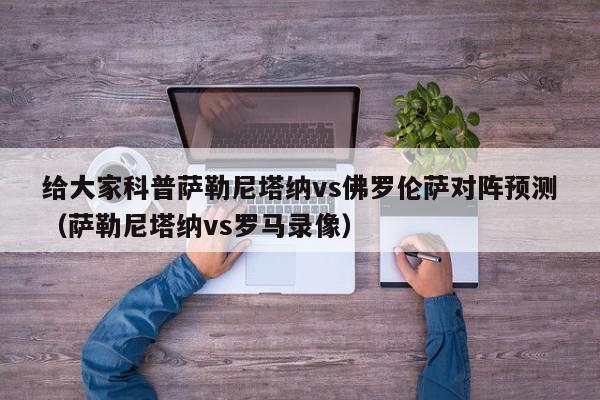 给大家科普萨勒尼塔纳vs佛罗伦萨对阵预测（萨勒尼塔纳vs罗马录像）