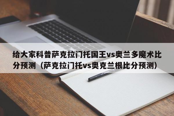 给大家科普萨克拉门托国王vs奥兰多魔术比分预测（萨克拉门托vs奥克兰根比分预测）