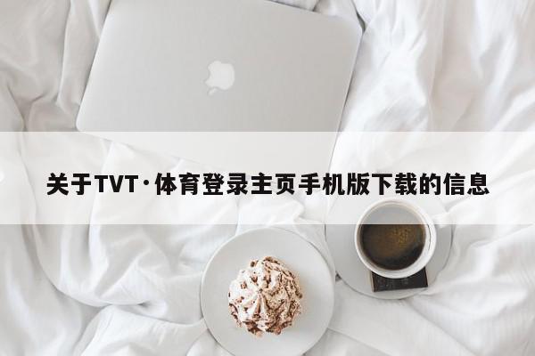 关于TVT·体育登录主页手机版下载的信息