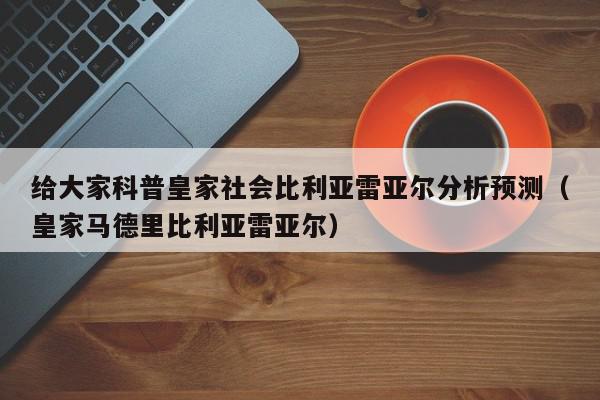 给大家科普皇家社会比利亚雷亚尔分析预测（皇家马德里比利亚雷亚尔）