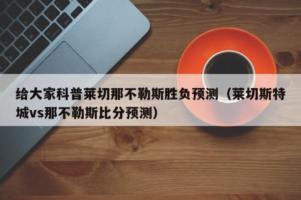 给大家科普莱切那不勒斯胜负预测（莱切斯特城vs那不勒斯比分预测）