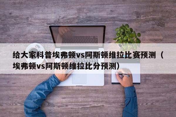 给大家科普埃弗顿vs阿斯顿维拉比赛预测（埃弗顿vs阿斯顿维拉比分预测）