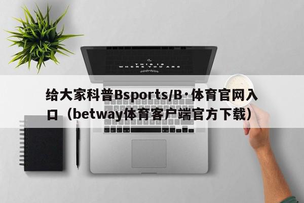 给大家科普Bsports/B·体育官网入口（betway体育客户端官方下载）