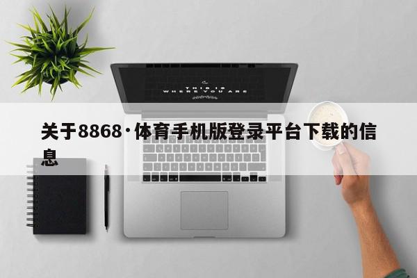 关于8868·体育手机版登录平台下载的信息