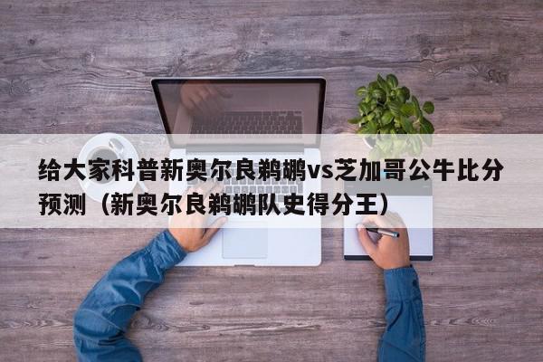 给大家科普新奥尔良鹈鹕vs芝加哥公牛比分预测（新奥尔良鹈鹕队史得分王）