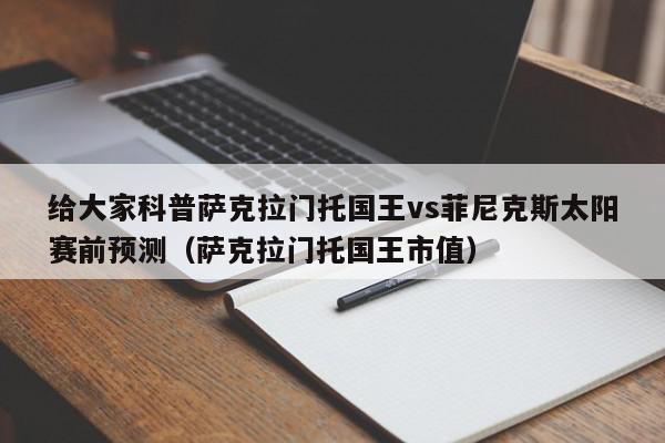 给大家科普萨克拉门托国王vs菲尼克斯太阳赛前预测（萨克拉门托国王市值）