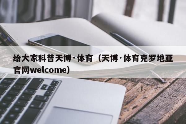 给大家科普天博·体育（天博·体育克罗地亚官网welcome）