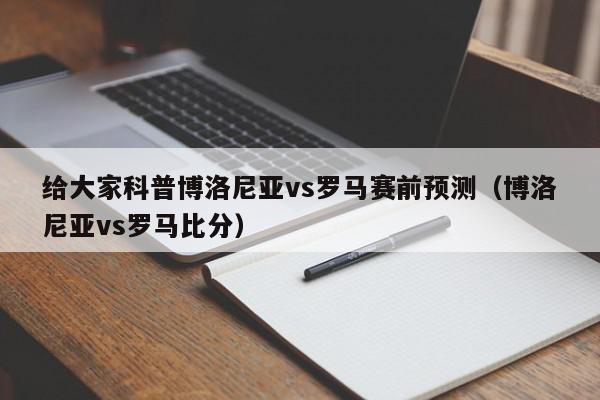 给大家科普博洛尼亚vs罗马赛前预测（博洛尼亚vs罗马比分）