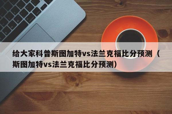 给大家科普斯图加特vs法兰克福比分预测（斯图加特vs法兰克福比分预测）