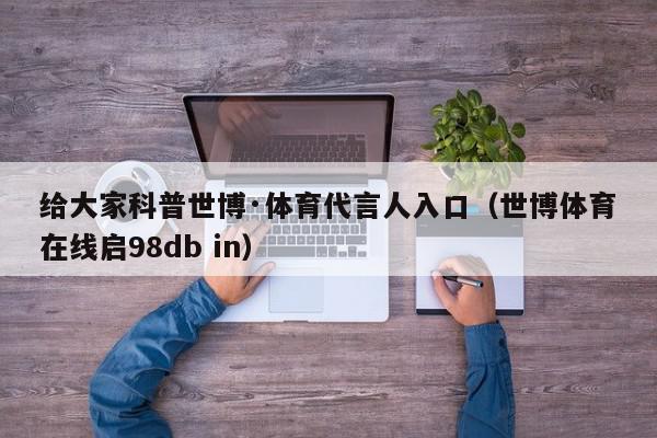 给大家科普世博·体育代言人入口（世博体育在线启98db in）