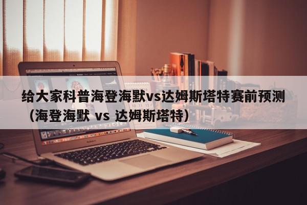 给大家科普海登海默vs达姆斯塔特赛前预测（海登海默 vs 达姆斯塔特）