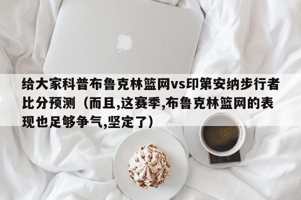 给大家科普布鲁克林篮网vs印第安纳步行者比分预测（而且,这赛季,布鲁克林篮网的表现也足够争气,坚定了）