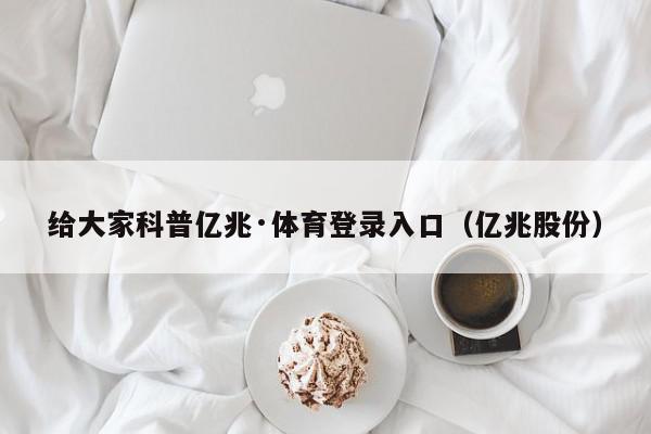 给大家科普亿兆·体育登录入口（亿兆股份）