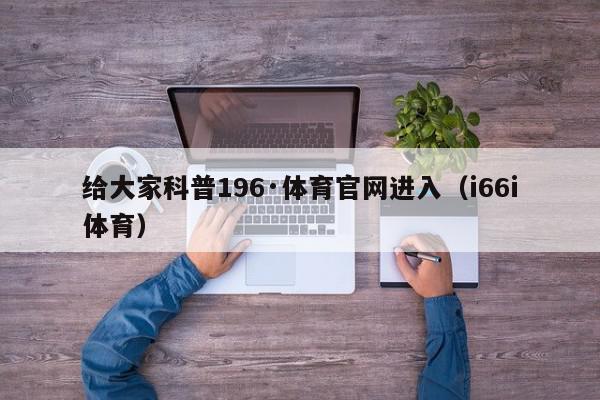 给大家科普196·体育官网进入（i66i体育）