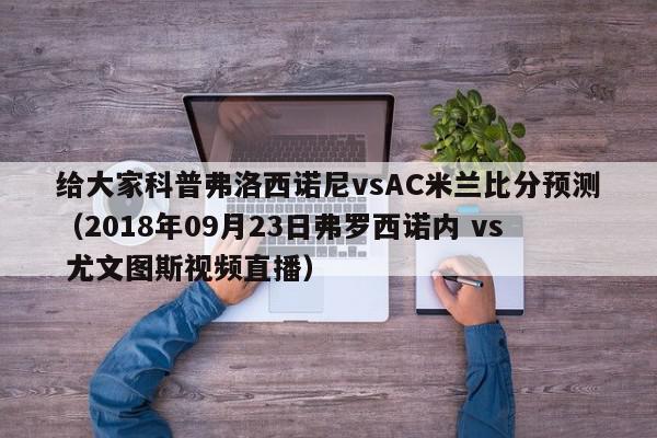 给大家科普弗洛西诺尼vsAC米兰比分预测（2018年09月23日弗罗西诺内 vs 尤文图斯视频直播）