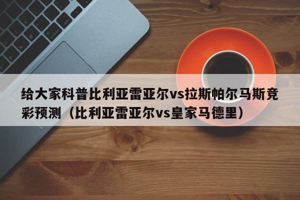 给大家科普比利亚雷亚尔vs拉斯帕尔马斯竞彩预测（比利亚雷亚尔vs皇家马德里）