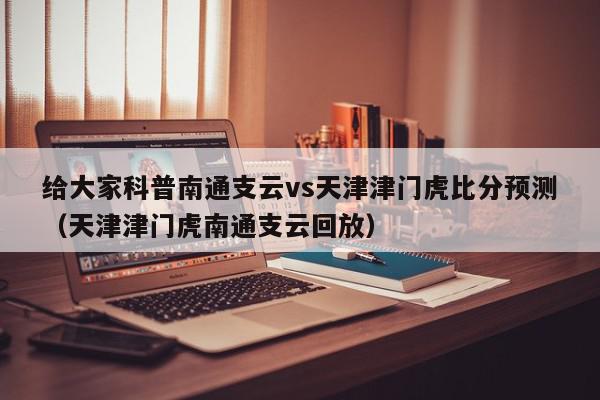 给大家科普南通支云vs天津津门虎比分预测（天津津门虎南通支云回放）