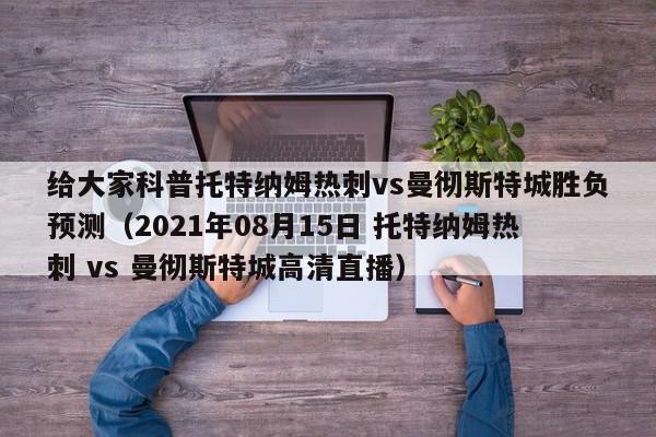 给大家科普托特纳姆热刺vs曼彻斯特城胜负预测（2021年08月15日 托特纳姆热刺 vs 曼彻斯特城高清直播）