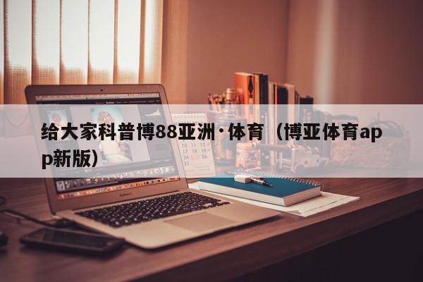 给大家科普博88亚洲·体育（博亚体育app新版）