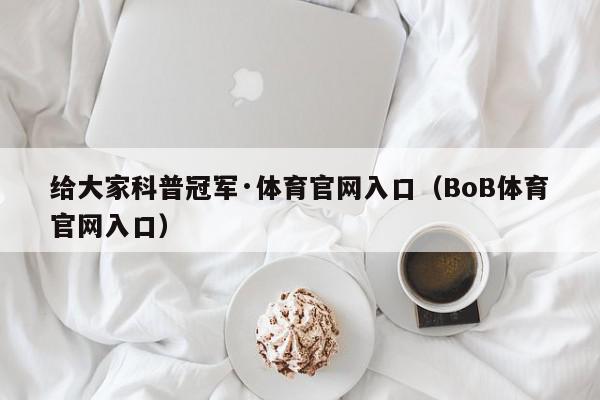 给大家科普冠军·体育官网入口（BoB体育官网入口）