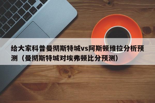 给大家科普曼彻斯特城vs阿斯顿维拉分析预测（曼彻斯特城对埃弗顿比分预测）