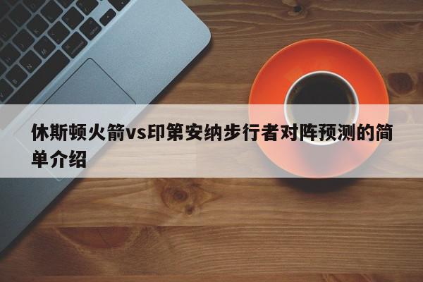 休斯顿火箭vs印第安纳步行者对阵预测的简单介绍